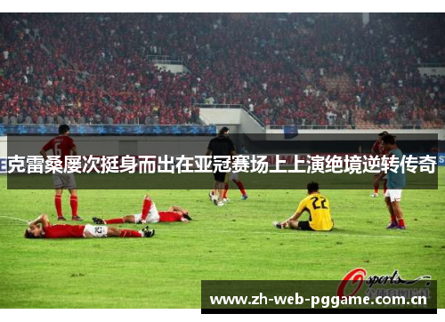 克雷桑屡次挺身而出在亚冠赛场上上演绝境逆转传奇