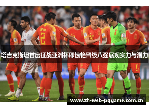 塔吉克斯坦首度征战亚洲杯即惊艳晋级八强展现实力与潜力